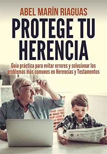 PROTEGE TU HERENCIA: Guía práctica para evitar errores y solucionar los problemas más comunes en Herencias y Testamentos