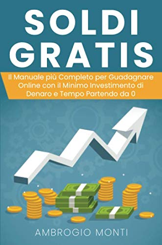 Soldi Gratis: Il Manuale più Completo per Guadagnare Online con il Minimo Investimento di Denaro e Tempo Partendo da 0