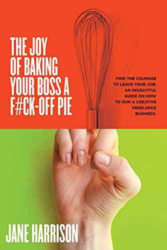 The Joy of Baking Your Boss A F#ck-Off Pie : Find the Courage to Leave Your Job: An Insightful Guide on How to Run a Creative Freelance Business (English Edition)