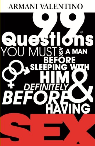 99 Questions Before Having SEX: 99 Questions You Must Ask a Man Before Sleeping w/ Him & Definitely Before Having SEX