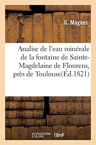 Analise de l'eau minérale de la fontaine de Sainte-Magdelaine de Flourens, près de Toulouse: Connue Sous Le Nom de Font Rouge Ou Fontaine Rouge Par M. G. Magnes, Jeune (Sciences)