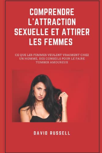 COMPRENDRE L'ATTRACTION SEXUELLE ET ATTIRER LES FEMMES: CE QUE LES FEMMES VEULENT VRAIMENT CHEZ UN HOMME, CONSEILS POUR LE FAIRE TOMBER AMOUREUX