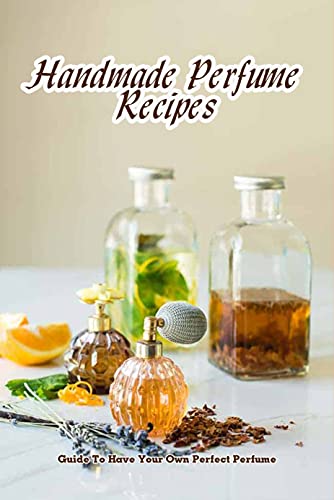 Handmade Perfume Recipes: Guide To Have Your Own Perfect Perfume: DIY Perfume Making (English Edition)