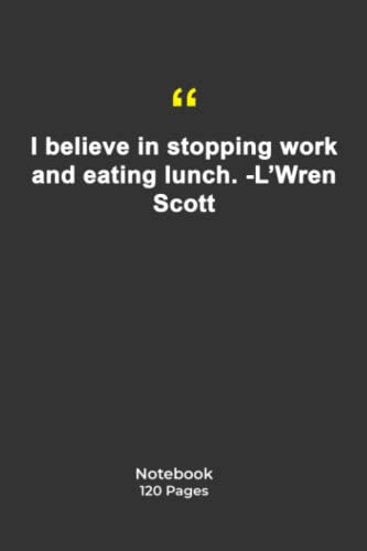 I believe in stopping work and eating lunch. -L'Wren Scott: Notebook with Quotation | Notebook with work Quotes|Notebook Gift | 120 Pages 6''x 9''