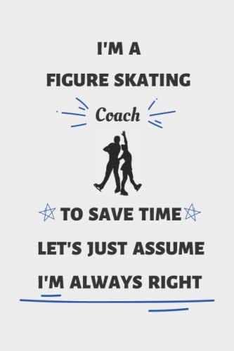 I'm A Figure Skating Coach To Save Time Let's Just Assume I'm Always Right: Figure Skating Coach Notebook, Gift For Figure Skating Coach, Lined ... 120 Pages, 6x9, Soft Cover, Matte Finish