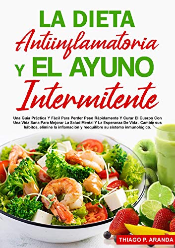 LA DIETA ANTIINFLAMATORIA Y EL AYUNO INTERMITENTE: Una Guía Práctica Y Fácil Para Perder Peso Rápidamente Y Curar El Cuerpo Con Una Vida Sana Para Mejorar La Salud Mental Y La Esperanza De Vida