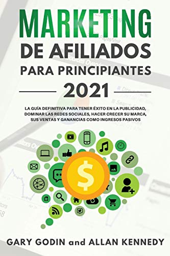 MARKETING DE AFILIADOS PARA PRINCIPIANTES 2021 La guía definitiva para tener éxito en la publicidad, dominar las redes sociales, hacer crecer su marca, sus ventas y ganancias como ingresos pasivos