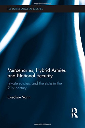 Mercenaries, Hybrid Armies and National Security: Private Soldiers and the State in the 21st Century (LSE International Studies Series)