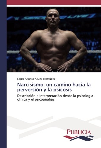 Narcisismo: un camino hacia la perversión y la psicosis: Descripción e interpretación desde la psicología clínica y el psicoanálisis