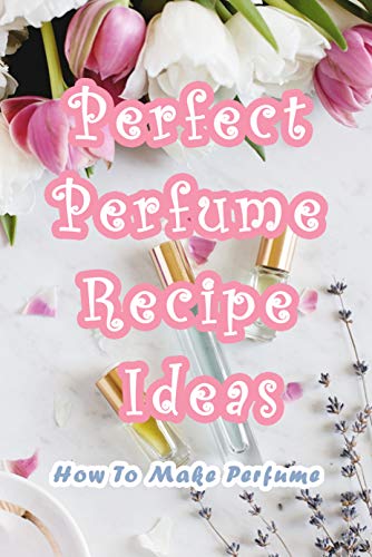 Perfect Perfume Recipe Ideas: How To Make Perfume: 13 Perfect DIY Perfume Recipes (English Edition)