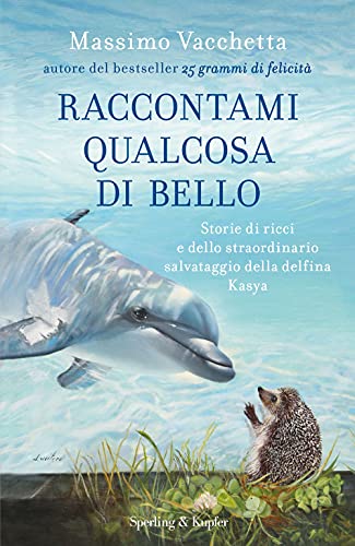 Raccontami qualcosa di bello. Storie di ricci e dello straordinario salvataggio della delfina Kasya (Varia)