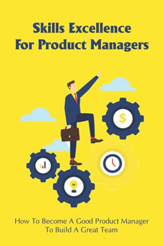 Skills Excellence For Product Managers: How To Become A Good Product Manager To Build A Great Team: Elements Of A Great Product Manager