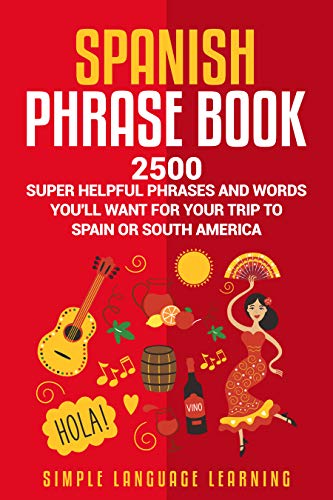 Spanish Phrase Book: 2500 Super Helpful Phrases and Words You’ll Want for Your Trip to Spain or South America (English Edition)