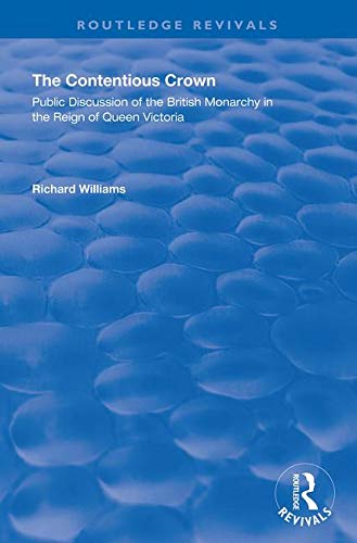 The Contentious Crown: Public Discussion of the British Monarchy in the Reign of Queen Victoria (Routledge Revivals)