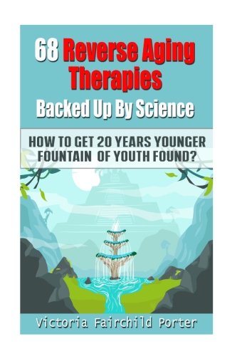 68 Reverse Aging Therapies Backed Up By Science: How To Get 20 Years Younger: Fountain of Youth Found?: Volume 3 (The Cure)