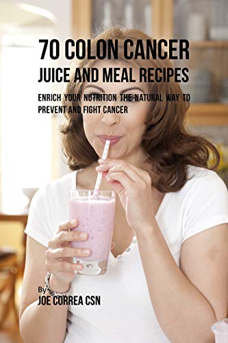 70 Colon Cancer Juice and Meal Recipes: Enrich Your Nutrition the Natural Way to Prevent and Fight Cancer (English Edition)