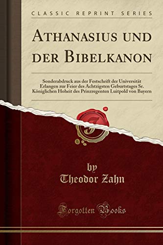 Athanasius Und Der Bibelkanon: Sonderabdruck Aus Der Festschrift Der Universitat Erlangen Zur Feier Des Achtzigsten Geburtstages Sr. Koeniglichen ... Luitpold Von Bayern (Classic Reprint)