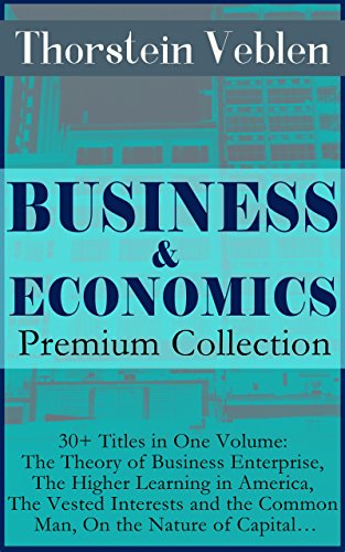 BUSINESS & ECONOMICS Premium Collection: 30+ Titles in One Volume: The Theory of Business Enterprise, The Higher Learning in America, The Vested Interests ... On the Nature of Capital… (English Edition)