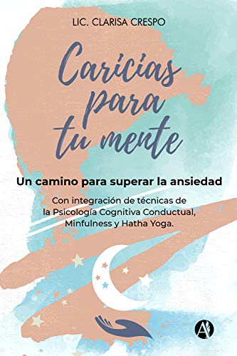 Caricias para tu mente: Un camino para superar la ANSIEDAD Con integración de técnicas de la Psicología cognitiva conductual, Mindfulness y Hatha Yoga.