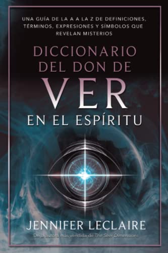 Diccionario Del Don De Ver En El Espíritu: Una guía de la A a la Z de Definiciones,términos, Expresiones y Símbolos que Revelan Misterios