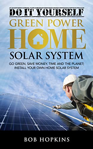 Do-It-Yourself Green Power Home Solar System: Go Green, Save Money, Time and the Planet; Install Your Own Home Solar System (Bob Hopkins Do-It-Yourself Book 2) (English Edition)