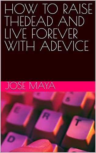 HOW TO RAISE THEDEAD AND LIVE FOREVER WITH ADEVICE (English Edition)