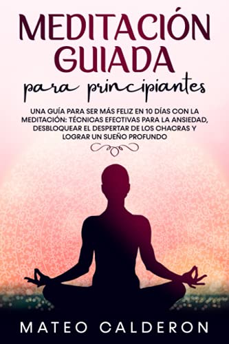 Meditación Guiada para Principiantes: Una guía para ser más Feliz en 10 días con la Meditación: técnicas efectivas para la Ansiedad, desbloquear el despertar de los Chacras y lograr un sueño profundo