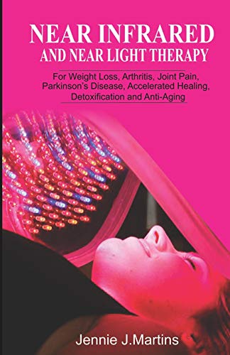 Near Infrared and Near Light Therapy: For Weight Loss, Arthritis, Joint Pain, Parkinson’s disease, Accelerated Healing, Detoxification and Anti-Aging