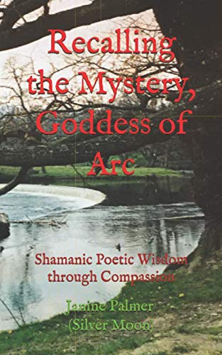 Recalling the Mystery, Goddess of Arc: Shamanic Poetic Wisdom through Compassion (A JP Silver Moon Series)