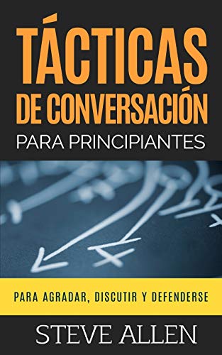 Tácticas de conversación para principiantes para agradar, discutir y defenderse: Cómo iniciar una conversación, agradar, argumentar y defenderse: 3 (Indispensables de comunicación y persuasión)