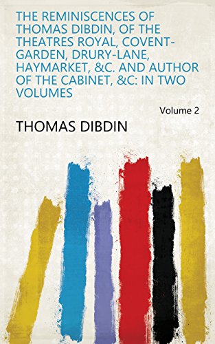 The Reminiscences of Thomas Dibdin, of the Theatres Royal, Covent-Garden, Drury-Lane, Haymarket, &c. and Author of the Cabinet, &c: In Two Volumes Volume 2 (English Edition)