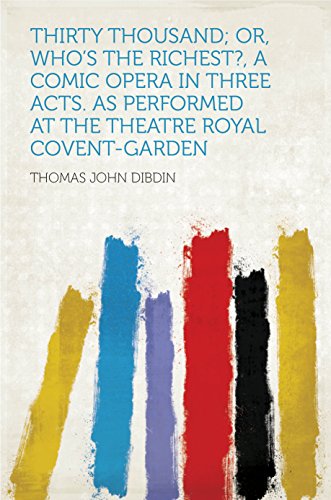 Thirty Thousand; Or, Who's the Richest?, a Comic Opera in Three Acts. as Performed at the Theatre Royal Covent-Garden (English Edition)