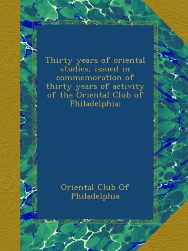 Thirty years of oriental studies, issued in commemoration of thirty years of activity of the Oriental Club of Philadelphia;