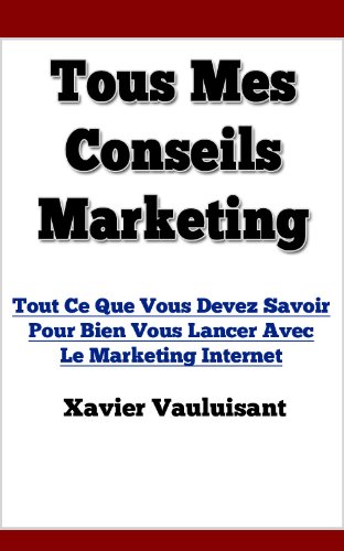 Tous mes conseils Marketing - Tout ce que vous devez savoir pour bien vous lancer avec le Marketing Internet (French Edition)