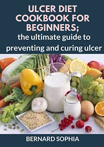 Ulcer Diet Cookbook For Beginners; The Ultimate Guide To Preventing And Curing Ulcer (English Edition)