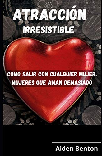 Atracción irresistible: como salir con cualquier mujer mujeres que aman demasiado: Atracción efectiva