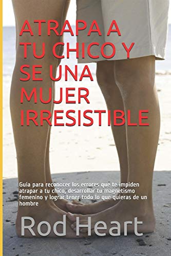 ATRAPA A TU CHICO Y SE UNA MUJER IRRESISTIBLE: Guía para reconocer los errores que te impiden atrapar a tu chico, desarrollar tu magnetismo femenino y lograr tener todo lo que quieras de un hombre