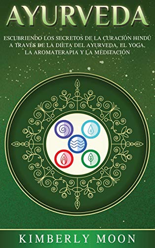 Ayurveda: Descubriendo los secretos de la curación hindú a través de la dieta del Ayurveda, el yoga, la aromaterapia y la meditación