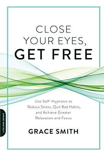 Close Your Eyes, Get Free: Use Self-Hypnosis to Reduce Stress, Quit Bad Habits, and Achieve Greater Relaxation and Focus