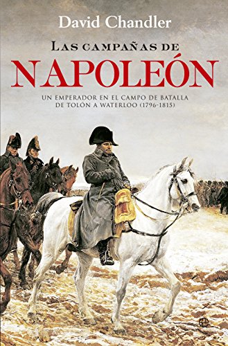 Las Campañas De Napoleón: Un emperador en el campo de batalla de Tolón a Waterloo (1796-1815) (Historia)