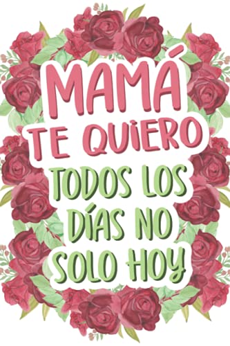 Mamá Te Quiero Todos Los Días No Solo Hoy: Cuaderno para Mama | Regalo Para Dia de la Madre | Regalo Sorpresa Para Mama Cumpleaños, Navidad