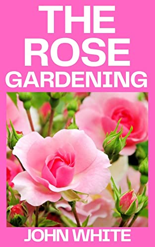 THE ROSE GARDENING: The Complete Guide to Growing, Caring for and Maintaining Roses (English Edition)