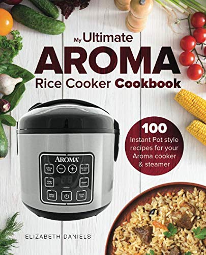 The Ultimate AROMA Rice Cooker Cookbook: 100 illustrated Instant Pot style recipes for your Aroma cooker & steamer: Volume 1 (Professional Home Multicookers)